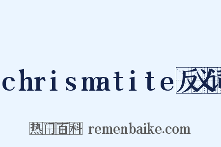 chrismatite反义词是什么意思的图片
